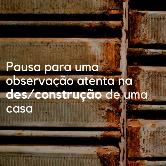 Pausa para uma observação atenta na des_construção de uma casa