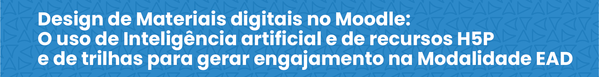 Design de Materiais digitais no Moodle: o uso de Inteligência artificial e de recursos H5P e de trilhas para gerar engajamento na Modalidade EaD