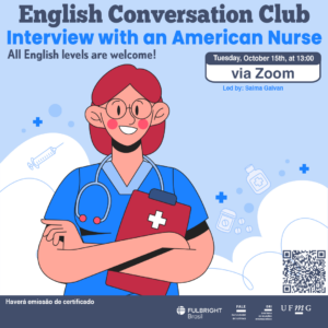 O Setor de Proficiência Linguística da Diretoria de Relações Internacionais convida toda a comunidade acadêmica a participar de mais uma edição do English Conversation Club.  Nesta edição, teremos a presença de uma enfermeira norte-americana, que compartilhará suas experiências e insights sobre a profissão de enfermagem nos Estados Unidos. Os participantes terão a oportunidade de tirar dúvidas sobre a prática da enfermagem, a formação necessária e as diferenças entre os sistemas de saúde dos EUA e do Brasil.  O encontro acontece na terça-feira, dia 15 de outubro de 2024, das 13h às 14h, online via Zoom.   A atividade faz parte do conjunto de ações promovidas pela Diretoria de Relações Internacionais (DRI) e pela Faculdade de Letras (FALE), sob a coordenação das professoras Climene Arruda e Érika Amâncio.  O “English Conversation Club” é uma iniciativa que estimula os estudantes a aprimorarem suas habilidades de conversação em língua inglesa, participando de encontros sobre diversos temas.  Confirme sua participação no G.E.S. por meio do link disponível aqui.  Será emitido certificado apenas para os participantes que se inscreverem no GES e assinarem a lista de presença.