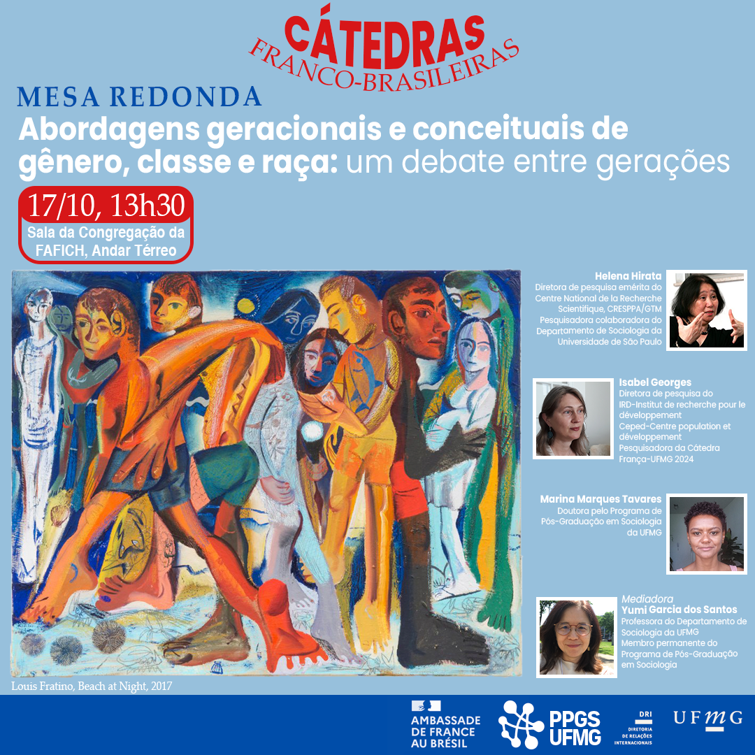 Acontece no dia 17/10, às 13h30, uma Mesa Redonda com o tema “abordagens geracionais e conceituais de gênero, classe e raça: um debate entre gerações”, promovida pelo Programa Cátedras Franco-Brasileiras, uma iniciativa da Universidade Federal de Minas Gerais (UFMG), em parceria com a Embaixada da França no Brasil. O evento será realizado na Sala da Congregação da FAFICH/UFMG (andar térreo). Os preletores participantes da Mesa Redonda são: Helena Hirata, diretora de pesquisa emérita do Centre National de la Recherche Scientifique, CRESPPA/GTM, pesquisadora colaboradora do Departamento de Sociologia da Universidade de São Paulo; Isabel Georges, diretora de pesquisa do IRD-Institut de Recherche pour le Développement, Ceped-Centre Population et Développement, pesquisadora da Cátedra França-UFMG 2024; Marina Marques Tavares, doutora pelo Programa de Pós-Graduação em Sociologia da UFMG A mesa será mediada por: Yumi Garcia dos Santos, professora do Departamento de Sociologia da UFMG, membro permanente do Programa de Pós-Graduação em Sociologia. Não é necessário realizar inscrição prévia.
