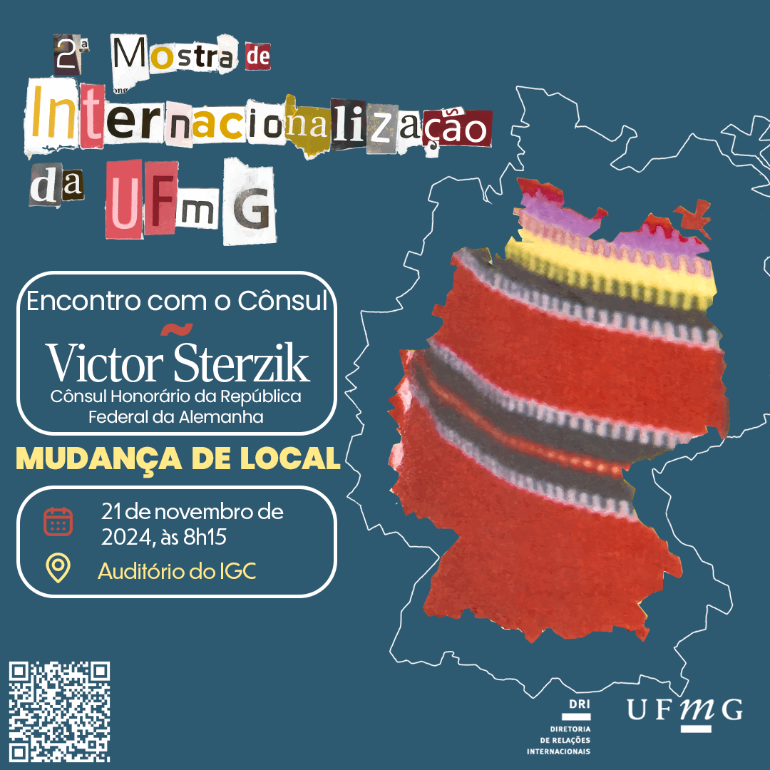 O local da abertura da II Mostra de Internacionalização da UFMG foi alterado. O evento ocorrerá no Auditório do IGC. A Diretoria de Relações Internacionais (DRI) da Universidade Federal de Minas Gerais (UFMG) promoverá no dia 21 de novembro a “II Mostra de Internacionalização da UFMG”. Às 8:15h,  no Auditório do IGC, acontecerá a abertura do evento com mais uma edição do “Encontro com o cônsul” –  Victor Sterzik –  cônsul honorário da República Federal da Alemanha. O evento é aberto ao público, sem necessidade de inscrição. Confira a programação aqui, e participe!