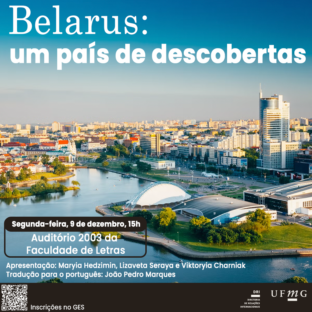 O Setor de Proficiência Linguística da Diretoria de Relações Internacionais (DRI)  e a Faculdade de Letras da UFMG convidam toda a comunidade acadêmica para o evento "Belarus: um país de descobertas". Durante o encontro, os participantes terão a oportunidade de conhecer um outro lado de Belarus, por meio da perspectiva de estudantes bielorrussas em mobilidade acadêmica na UFMG, que apresentarão figuras emblemáticas, aspectos culturais e curiosidades sobre o país. O evento contará com atividades interativas e um sorteio de brindes exclusivos de Belarus. O encontro, conduzido em russo pelas estudantes Maryia Hedzimin, Lizaveta Seraya e Viktoryia Charniak, ocorrerá na próxima segunda-feira, 9 de dezembro, a partir das 15h, no auditório 2003 da Faculdade de Letras. Haverá tradução para o português realizada pelo doutorando João Pedro Marques (FALE/UFMG).  Confirme sua participação no G.E.S. por meio do link disponível aqui. Será emitido certificado apenas para os participantes que se inscreverem no GES e assinarem a lista de presença.