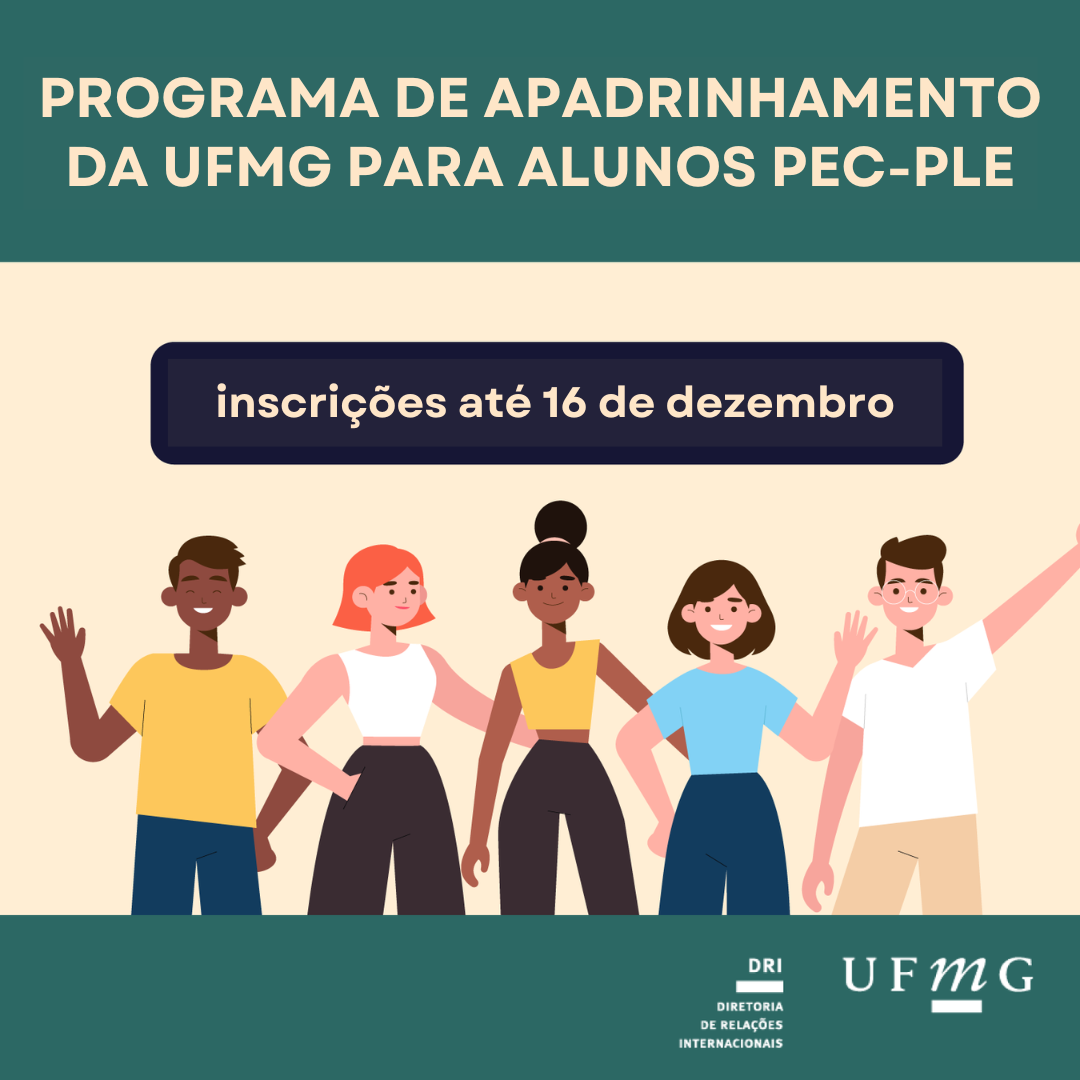A Diretoria de Relações Internacionais (DRI) da Universidade Federal de Minas Gerais (UFMG) convida a comunidade universitária para participar do Programa de Apadrinhamento da UFMG específico para estudantes PEC-PLE 2025. O Programa de Apadrinhamento da UFMG para alunos PEC-PLE é voltado para o acolhimento da comunidade internacional da UFMG, nativos de países emergentes, especialmente da África e da América Latina. O público externo chega ao Brasil a fim de obter o Certificado de Proficiência em Língua Portuguesa para Estrangeiros (Celpe-Bras) e realizar o programa PEC-PLE, que possibilita que cidadãos desses países realizem seus estudos de graduação em instituições de ensino superior brasileiras, participantes do programa. Período de inscrição: 5 de dezembro de 2024 a 16 de dezembro de 2024. Formulário de inscrição: https://forms.gle/GETEDsYsPyVvn5EC7
