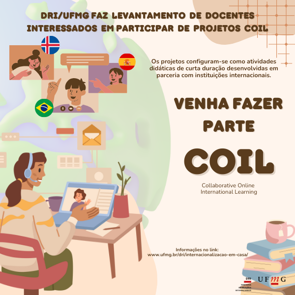 A Diretoria de Relações Internacionais (DRI/UFMG) está realizando um levantamento de docentes interessados em participar de projetos colaborativos internacionais no formato on-line: Collaborative Online International Learning (COIL). Os projetos configuram-se como atividades didáticas de curta duração que são desenvolvidas em parceria com instituições internacionais. Nesse primeiro momento, nosso objetivo é identificar as áreas de interesse, a fim de promovermos um "matchmaking" entre os docentes da UFMG e das instituições parceiras. Para participar preencha o formulário até o dia 22/01/2024. Mais informações sobre COIL na página da DRI. Agradecemos a colaboração.
