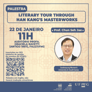 O Centro de Estudos da Ásia Oriental (CEAO) da Diretoria de Relações Internacionais (DRI) da UFMG promove palestra “Literary Tour through Han Kang's Masterworks”, ministrada em inglês (sem tradução simultânea) pelo Prof. Chun Seh Jae, da Sookmyung Women´s University, que acontecerá dia 22 de janeiro, às 11h, no Auditório Professora Graciela Ravetti (antigo 1007), na Faculdade de Letras – FALE/UFMG.  Faça sua inscrição no GES até o dia 21/01, às 23h, em razão do local comportar somente 150 pessoas.  Haverá emissão de certificado para os que se inscreverem previamente e assinarem a lista de presença.