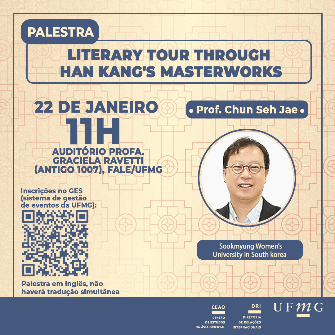 O Centro de Estudos da Ásia Oriental (CEAO) da Diretoria de Relações Internacionais (DRI) da UFMG promove palestra “Literary Tour through Han Kang's Masterworks”, ministrada em inglês (sem tradução simultânea) pelo Prof. Chun Seh Jae, da Sookmyung Women´s University, que acontecerá dia 22 de janeiro, às 11h, no Auditório Professora Graciela Ravetti (antigo 1007), na Faculdade de Letras – FALE/UFMG. Faça sua inscrição no GES até o dia 21/01, às 23h, em razão do local comportar somente 150 pessoas. Haverá emissão de certificado para os que se inscreverem previamente e assinarem a lista de presença.