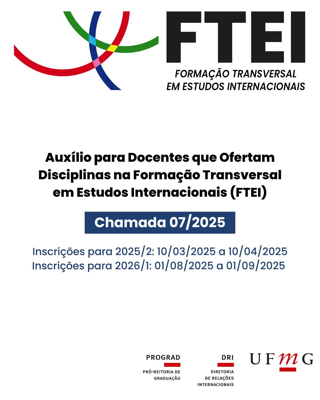 A Diretoria de Relações Internacionais (DRI) da Universidade Federal de Minas Gerais (UFMG) torna pública a presente Chamada para seleção de propostas que receberão auxílio financeiro para incentivar a internacionalização de professores que estejam lecionando ou tenham lecionado disciplinas na Formação Transversal em Estudos Internacionais (FTEI) nos últimos doze meses. Desde 2019, a FTEI é ofertada aos estudantes de graduação, pós-graduação e ao público externo à UFMG, promovendo atividades acadêmicas curriculares com enfoque internacional ou comparado. As disciplinas são ministradas integralmente em língua inglesa ou espanhola, abrangendo todas as áreas do conhecimento e proporcionando uma ambiência plural em termos nacionais, étnicos e valorativos. Formas de Auxílio Os docentes contemplados poderão optar por uma das seguintes modalidades de auxílio: A. Inscrição em Congresso Internacional: Valor máximo de R$9.000,00. B. Diárias para Congresso Internacional: Até 5 diárias (valores definidos conforme Decreto nº 71.733/1973). C. Passagem Aérea: Valor máximo de R$10.000,00 (ida e volta). O auxílio poderá ser usufruído uma única vez durante o segundo semestre de 2025 ou primeiro semestre de 2026. Inscrições As inscrições deverão ser realizadas exclusivamente por meio da manifestação de interesse via e-mail a info@dri.ufmg.br, indicando nome completo, contato telefônico, auxílio pleiteado, período da viagem, país de destino, evento a ser atendido e qual a justificativa, bem como documentação comprobatória indicada no item 4.1, conforme os prazos estabelecidos no cronograma. Informações adicionais poderão ser solicitadas aos candidatos. Cronograma Para viagens no semestre 2025/2: Período de Inscrições: 10/03/2025 a 10/04/2025. Divulgação do Resultado Preliminar: 22/04/2025. Período de Recursos: 23/04/2025 a 25/04/2025. Divulgação do Resultado Final a partir de: 29/04/2025. Para viagens no semestre 2026/1: Período de Inscrições: 01/08/2025 a 01/09/2025. Divulgação do Resultado Preliminar: 08/09/2025. Período de Recursos: 09/09/2025 a 11/09/2025. Divulgação do Resultado Final a partir de: 15/09/2025. Mais Informações Confira aqui a CHAMADA 07/2025 - Auxílio Financeiro para professores da FTEI. Eventuais dúvidas deverão ser encaminhadas para info@dri.ufmg.br.