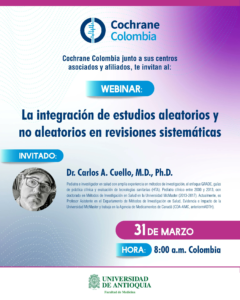    A Cochrane Colombia e a Universidad de Antioquia promovem webinário com o tema “La integración de estudios aleatorios y no aleatorios en revisiones sistemáticas” (A integração de estudos aleatórios e não aleatórios em revisões sistemáticas). Como convidado, participará o Dr. Carlos A. Cuello, M.D., Ph.D.  O evento ocorrerá no dia 31 de março de 2025, às 8 horas da manhã, horário da Colômbia (10h no horário de Brasília), de forma online via Zoom mediante inscrição prévia via link: https://encurtador.com.br/bdgov  Para mais informações contate: aprendizajez.med@udea.edu.co