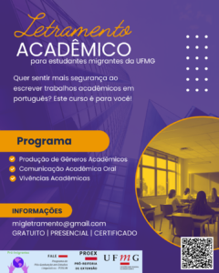    Você é estudante migrante e quer ter mais segurança ao escrever trabalhos acadêmicos em português?  Este curso é para você!  O curso Letramento Acadêmico é voltado para estudantes migrantes e refugiados da UFMG. Nosso objetivo é desenvolver competências linguísticas e discursivas essenciais para o contexto acadêmico brasileiro, com foco na leitura e produção de textos como artigos e resenhas, além da participação em discussões e apresentações orais. A iniciativa busca facilitar a integração acadêmica e profissional desses estudantes, promovendo inclusão, equidade e apoio ao sucesso acadêmico no ensino superior. O curso é gratuito, ministrado de forma presencial. Haverá emissão de certificado.  Quem ministra? Barbara Vieira  – doutoranda em linguística aplicada pela UFMG, com experiência em letramento acadêmico, português como língua de acolhimento e ensino para migrantes.  Onde? FALE - UFMG  Quando? Todas as quintas-feiras, das 17:00 às 18:00 Início: Junho Duração: 20 horas  Vagas limitadas!   Inscreva-se aqui:  Dúvidas? Escreva para: migletramento@gmail.com