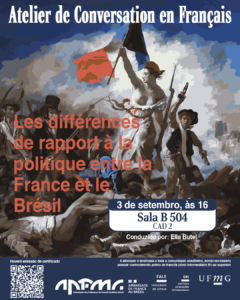    A Faculdade de Letras (FALE/UFMG), em parceria com a Associação de Professores de Francês de Minas Gerais (APFMG) e com o apoio do Setor de Proficiência Linguística da Diretoria de Relações Internacionais (DRI), convida a comunidade acadêmica a participar do Atelier de Conversation en Français, com o tema “Les différences de rapport à la politique entre la France et le Brésil”.  O encontro tem como objetivo promover a prática da língua francesa em um contexto de discussão crítica, proporcionando aos participantes a oportunidade de desenvolver habilidades de expressão oral, ampliar o repertório linguístico e refletir sobre como brasileiros e franceses se relacionam com a política, analisando diferenças culturais, pontos de convergência e percepções sobre participação cidadã.  Data: 03 de setembro de 2025  Horário: 16h às 17h30  Local: B 504 – CAD 2  Condução: Ella Butel  A atividade é destinada a toda a comunidade acadêmica, sendo necessário possuir conhecimento prévio de francês (nível intermediário B1 ou superior).  A participação deve ser confirmada no G.E.S., por meio do link disponível aqui.  Será emitido certificado apenas para os participantes que realizarem a inscrição no G.E.S. e assinarem a lista de presença.