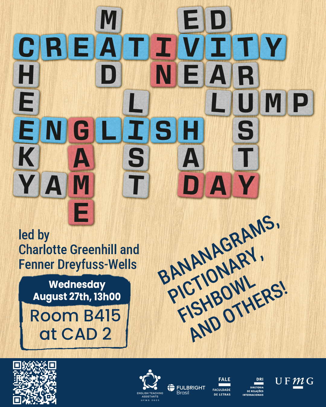 O Setor de Proficiência Linguística da Diretoria de Relações Internacionais (DRI) convida toda a comunidade acadêmica a participar da série de eventos em língua inglesa “Creativity in English”. Nesta série, os estudantes têm a oportunidade de estimular sua criatividade enquanto aprimoram suas habilidades em inglês. No encontro “Game Day!”, os participantes poderão jogar Bananagrams, Pictionary, Fishbowl e outros jogos de palavras, em uma atividade leve e interativa que combina aprendizado e diversão. O encontro acontece na quarta-feira, dia 27 de agosto, das 13h às 14h, na sala B 415 do CAD 2. A atividade será conduzida por Charlotte Greenhill e Fenner Dreyfuss-Wells (English Teaching Assistants – ETAs Fulbright) e integra as ações promovidas pela Diretoria de Relações Internacionais (DRI) e pela Faculdade de Letras (FALE), sob a coordenação do professor Guilherme Lourenço (FALE/UFMG). Confirme sua participação no G.E.S. por meio do link disponível aqui. Será emitido certificado apenas para os participantes que se inscreverem no G.E.S. e assinarem a lista de presença.