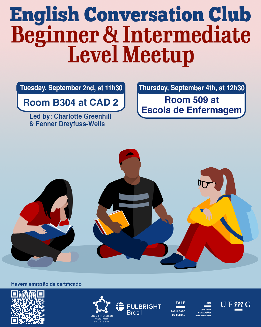 O Setor de Proficiência Linguística da Diretoria de Relações Internacionais (DRI) convida toda a comunidade acadêmica a participar dos encontros do English Conversation Club, que acontecem nos dias 2 e 4 de setembro de 2025. Os próximos encontros acontecem no CAD 2 (prédio ao lado da Faculdade de Letras) e na Escola de Enfermagem, conforme cronograma abaixo: Beginner & Intermediate Level Meetup, dia 02/09, das 11h30 às 13h, na sala B 304 do CAD 2 Upper-Intermediate & Advanced Level Meetup, dia 02/09,  das 11h30 às 13h, na sala C 504 do CAD 2 Beginner & Intermediate Level Meetup, dia 04/09, das 12h30 às 14h, na sala 509 na Escola de Enfermagem Upper-Intermediate & Advanced Level Meetup, dia 04/09, das 12h30 às 14h, na sala 513 na Escola de Enfermagem O English Conversation Club, conduzido por Charlotte Greenhill e Fenner Dreyfuss-Wells (English Teaching Assistants – ETAs Fulbright), é uma iniciativa que incentiva os estudantes a aprimorarem suas habilidades de conversação em inglês por meio de encontros sobre diversos temas. A atividade faz parte das ações promovidas pela Diretoria de Relações Internacionais (DRI) e pela Faculdade de Letras (FALE), sob a coordenação do professor Guilherme Lourenço (FALE/UFMG). Confirme sua participação no G.E.S. por meio do link disponível aqui. Será emitido certificado apenas para os participantes que se inscreverem no GES e assinarem a lista de presença.