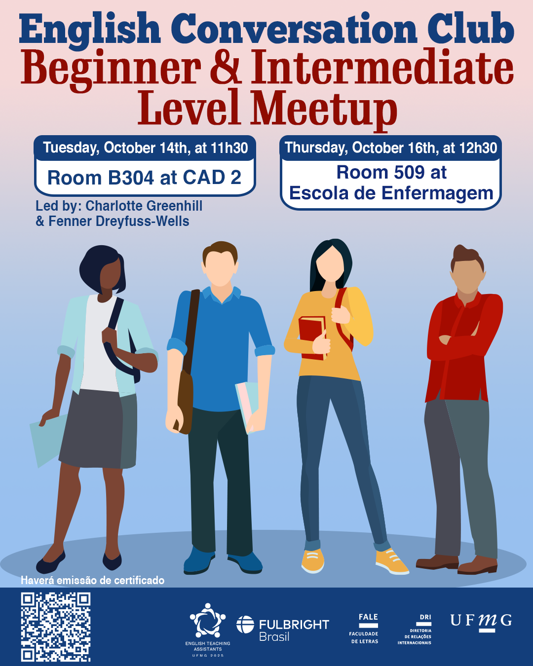 O Setor de Proficiência Linguística da Diretoria de Relações Internacionais (DRI) convida toda a comunidade acadêmica a participar dos encontros do English Conversation Club, que acontecem nos dias 14 e 16 de outubro de 2025. Os próximos encontros acontecem no CAD 2 (prédio ao lado da Faculdade de Letras) e na Escola de Enfermagem, conforme cronograma abaixo: Beginner & Intermediate Level Meetup, dia 14/10, das 11h30 às 13h, na sala B 304 do CAD 2 Upper-Intermediate & Advanced Level Meetup, dia 14/10,  das 11h30 às 13h, na sala C 504 do CAD 2 Beginner & Intermediate Level Meetup, dia 16/10, das 12h30 às 14h, na sala 509 na Escola de Enfermagem Upper-Intermediate & Advanced Level Meetup, dia 16/10, das 12h30 às 14h, na sala 513 na Escola de Enfermagem O English Conversation Club, conduzido por Charlotte Greenhill e Fenner Dreyfuss-Wells (English Teaching Assistants – ETAs Fulbright), é uma iniciativa que incentiva os estudantes a aprimorarem suas habilidades de conversação em inglês por meio de encontros sobre diversos temas. A atividade faz parte das ações promovidas pela Diretoria de Relações Internacionais (DRI) e pela Faculdade de Letras (FALE), sob a coordenação do professor Guilherme Lourenço (FALE/UFMG). Confirme sua participação no G.E.S. por meio do link disponível aqui. Será emitido certificado apenas para os participantes que se inscreverem no GES e assinarem a lista de presença.