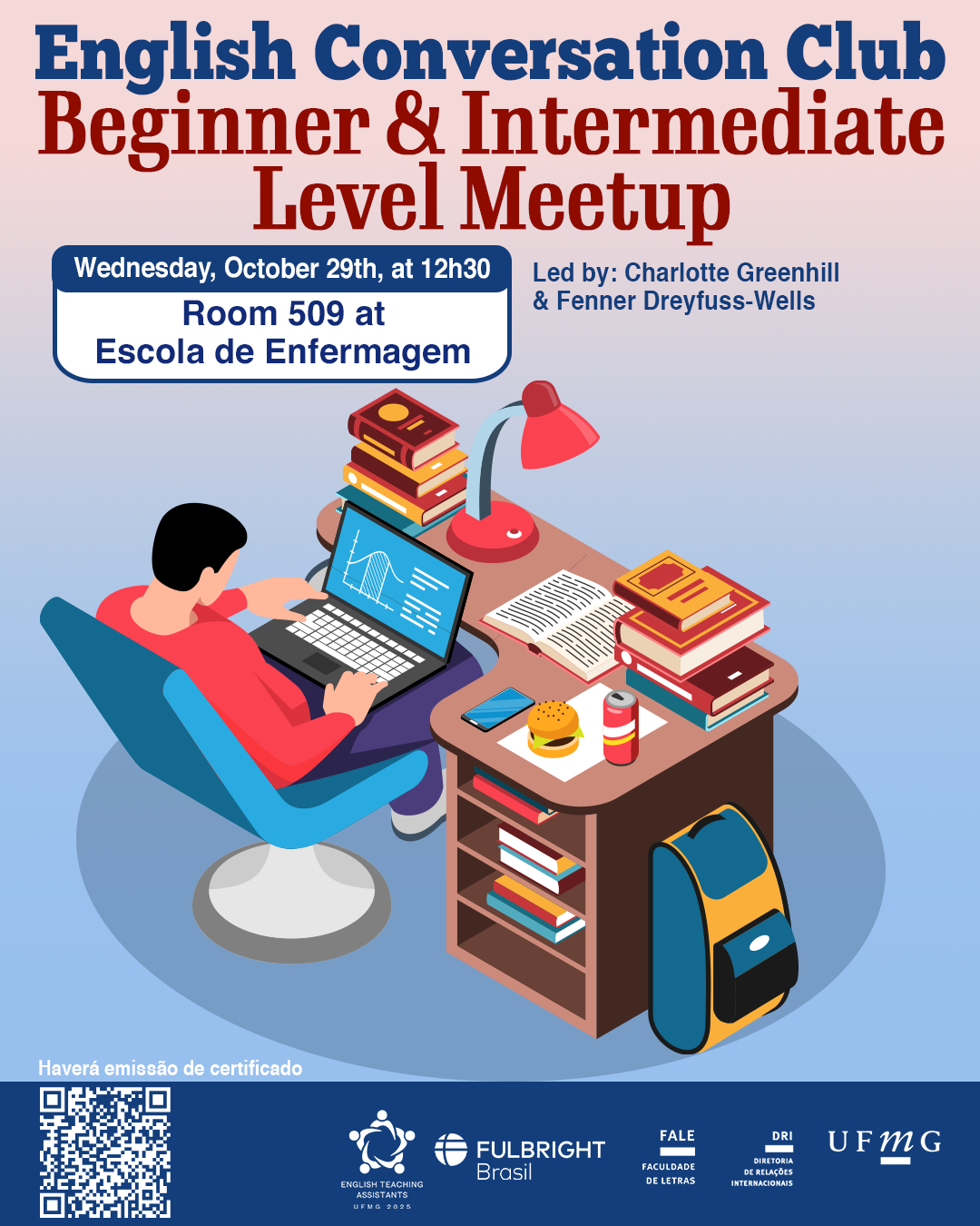 O Setor de Proficiência Linguística da Diretoria de Relações Internacionais (DRI) convida toda a comunidade acadêmica a participar dos encontros do English Conversation Club, que acontecem no dia 29 de outubro de 2025. Os próximos encontros acontecem na Escola de Enfermagem, conforme cronograma abaixo: Beginner & Intermediate Level Meetup, dia 29/10, das 12h30 às 14h, na sala 509 na Escola de Enfermagem Upper-Intermediate & Advanced Level Meetup, dia 29/10, das 12h30 às 14h, na sala 513 na Escola de Enfermagem O English Conversation Club, conduzido por Charlotte Greenhill e Fenner Dreyfuss-Wells (English Teaching Assistants – ETAs Fulbright), é uma iniciativa que incentiva os estudantes a aprimorarem suas habilidades de conversação em inglês por meio de encontros sobre diversos temas. A atividade faz parte das ações promovidas pela Diretoria de Relações Internacionais (DRI) e pela Faculdade de Letras (FALE), sob a coordenação do professor Guilherme Lourenço (FALE/UFMG). Confirme sua participação no G.E.S. por meio do link disponível aqui. Será emitido certificado apenas para os participantes que se inscreverem no GES e assinarem a lista de presença.