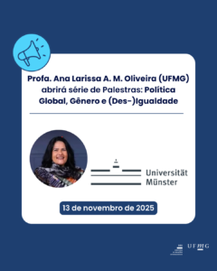    [Português]  Profa. Ana Larissa A. M. Oliveira (UFMG), titular da Capes Cátedra Brasil abrirá série de Palestras: Política Global, Gênero e (Des-)Igualdade   Profa. Dra. Ana Larissa A. M. Oliveira (Universidade Federal de Minas Gerais - UFMG), titular da cátedra Capes Brasil na Universidade de Münster abrirá a série de palestras “Política Global, Gênero e (Des-)Igualdade” que acontecerá neste próximo semestre de inverno 25/26. O evento é organizado pela Universidade de Münster em colaboração com a Universidade de Kassel. A palestra da Profa. Ana Larissa A. M. Oliveira sobre o tema “Quem pode falar? Gênero, Discurso de Ódio e os Limites da Representação Política no Brasil” será realizada em formato online no dia 13 de novembro de 2025 das 14h15 às 15h45 .  A pesquisadora realiza atualmente a sua estadia de 18 meses como professora visitante, dedicada ao tema “Os novos limites do dizível no discurso político: a linguagem do conflito como desafio às sociedades pluralistas”.  Esta série colaborativa examinará as intersecções entre política global, gênero e (des-)igualdade. Os temas centrais incluem discurso de ódio e movimentos anti-gênero, resistências pós-coloniais e feministas, questões relativas às identidades queer e direitos humanos, mobilidades trans e queer, além de representações na política e na mídia. A série alinha também seus temas e discussões a datas internacionais, como o Dia Internacional para a Eliminação da Violência contra as Mulheres, o Dia dos Direitos Humanos e o Dia Internacional dos Migrantes.  Este evento ocorrerá predominantemente online via Zoom em quintas-feiras específicas nos meses de novembro, dezembro e janeiro e é uma parceria entre o Centro de Estudos Internacionais de Gênero (Instituto de Ciências Políticas, Universidade de Münster) e a Área de Política Internacional de Gênero e Métodos Qualitativos (Departamento de Ciências Políticas, Universidade de Kassel), e é organizado por Prof. Dra. Ulrike Krause, Dra. Inga Nüthen e Dra. Rieke Schröder.  Mais informações aqui.  [English]  Prof. Ana Larissa A. M. Oliveira (UFMG), holder of the Capes Brazil chair, will open the series of lectures entitled “Global Politics, Gender and (In)Equality”  Prof. Dr. Ana Larissa A. M. Oliveira, Federal University of Minas Gerais (UFMG), holder of the Capes Brazil chair at the University of Münster, will open the lecture series 'Global Politics, Gender and (In)Equality', which will be held during the winter semester of 2025/26. The event is organised by the University of Münster in collaboration with the University of Kassel. Prof. Oliveira's lecture, titled ‘Who can speak? Gender, Hate Speech and the Limits of Political Representation in Brazil', will take place online on 13 November 2025, from 2:15 p.m. to 3:45 p.m.  Prof. Oliveira is currently completing her 18-month stay as a visiting professor, focusing on the topic ‘The new limits of what can be said in political discourse: the language of conflict as a challenge to pluralistic societies.’  This collaborative series discusses the intersection of global politics, gender and inequality. Key topics will include hate speech and anti-gender movements, postcolonial and feminist resistance, queer identities and human rights issues, trans and queer mobilities, and political and media representations. The series will also align its themes and discussions with significant international dates, such as the International Day for the Elimination of Violence Against Women, Human Rights Day and International Migrants Day.  This event will predominantly take place online via Zoom on specific Thursdays in November, December and January. It is organised by Prof. Dr. Ulrike Krause, Dr. Inga Nüthen and Dr. Rieke Schröder and is a partnership between the Centre for International Gender Studies (Institute of Political Science, University of Münster) and the Area of International Gender Politics and Qualitative Methods (Department of Political Science, University of Kassel).  Know more here.