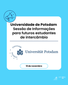    A Universidade de Potsdam realizará como parte de sua International Week 2025 a palestra online "Estudar na Universidade de Potsdam – Informações para futuros estudantes de intercâmbio".  Data: Quinta-feira, 13 de novembro de 2025 Horário: 16h–17h (CET) Local: Online O link do Zoom será publicado aqui no início de novembro.  Não é necessário se inscrever.  Esta sessão foi criada para alunos de universidades parceiras que têm interesse em saber mais sobre a Universidade de Potsdam e que talvez estejam considerando se candidatar a um semestre de intercâmbio conosco.  Os participantes receberão:  Uma visão geral da Universidade de Potsdam e da vida no campus Informações sobre programas acadêmicos, seleção de disciplinas, processo de inscrição e prazos importantes A oportunidade de fazer perguntas ao vivo