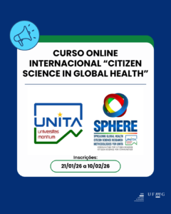  Curso Online Internacional “Citizen Science in Global Health”, promovido no âmbito do Projeto SPHERE – UNITA (Universitas Montium European University Alliance),  está atualmente com inscrições abertas. O curso é gratuito, será ministrado em inglês e ocorrerá entre fevereiro e junho de 2026, com 10 aulas on-line conduzidas por especialistas internacionais. A programação aborda temas estratégicos relacionados à Ciência Cidadã, inovação, inclusão social, internacionalização da pesquisa e Saúde Única (One Health). A iniciativa é destinada a docentes, pesquisadores(as), pós-doutorandos(as) e discentes, e os participantes que acompanharem ao menos seis sessões receberão um Open Badge digital de certificação. Considerando a relevância institucional e acadêmica da proposta, bem como seu caráter internacional, solicito, se possível, a divulgação do curso pelos canais institucionais da DRI, incluindo listas de e-mail e, se viável, o site da DRI/UFMG. Confira aqui as informações completas.