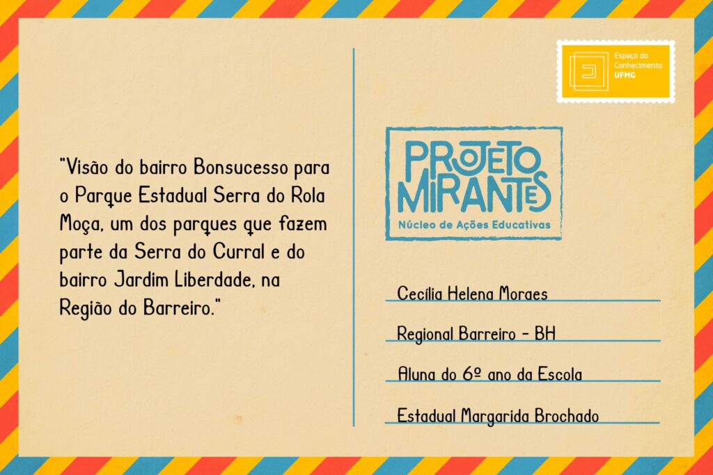 Texto: “Visão do bairro Bonsucesso para o Parque Estadual Serra do Rola Moça, um dos parques que fazem parte da Serra do Curral e do bairro Jardim Liberdade, na Região do Barreiro”.

Selo: Espaço do Conhecimento UFMG.

Carimbo: Projeto Mirantes, Núcleo de Ações Educativas.

Remetente: Cecília Helena Moraes, Regional Barreiro, BH. Aluna do 6º ano da Escola Estadual Margarida Brochado.