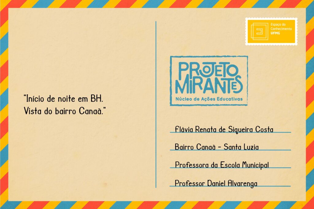 Texto: “Início da noite em BH. Vista do bairro Canaã”. 
Selo: Espaço do Conhecimento UFMG. 
Carimbo: Projeto Mirantes, Núcleo de Ações Educativas. 
Remetente: Flávia Renata de Siqueira Costa, Bairro Canaã, Santa Luzia. Professora da Escola Municipal Professor Daniel Alvarenga  