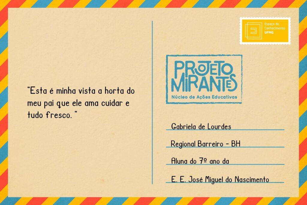 Texto: “Esta é minha vista
a horta do meu pai
que ele ama cuidar
e tudo fresco”.  
Selo: Espaço do Conhecimento UFMG. 
Carimbo: Projeto Mirantes, Núcleo de Ações Educativas. 
Remetente: Gabriela de Lourdes, Regional Barreiro, BH. Aluna do 7º ano da E. E. José Miguel do Nascimento.